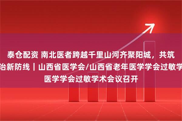 泰仓配资 南北医者跨越千里山河齐聚阳城，共筑基层过敏防治新防线｜山西省医学会/山西省老年医学学会过敏学术会议召开