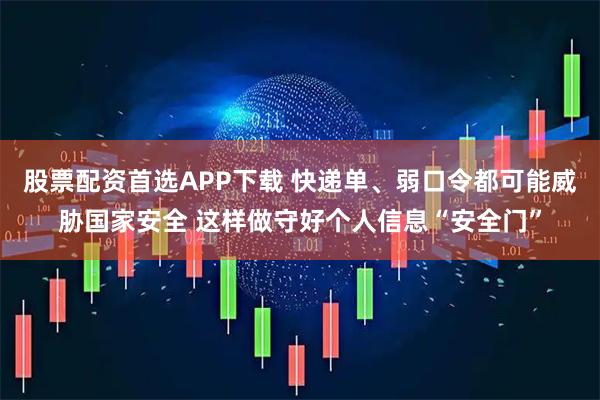 股票配资首选APP下载 快递单、弱口令都可能威胁国家安全 这样做守好个人信息“安全门”