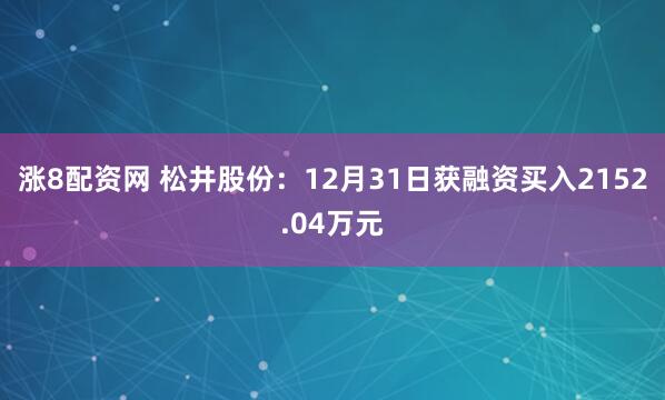 涨8配资网 松井股份：12月31日获融资买入2152.04万元