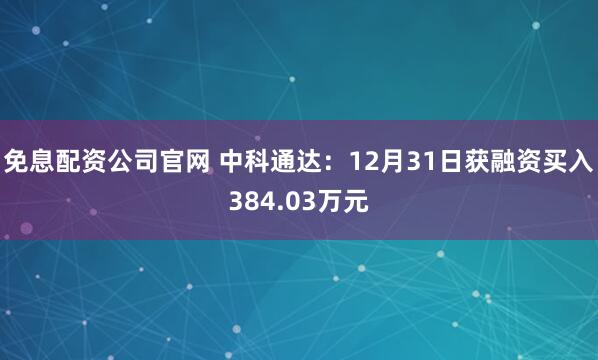 免息配资公司官网 中科通达：12月31日获融资买入384.03万元