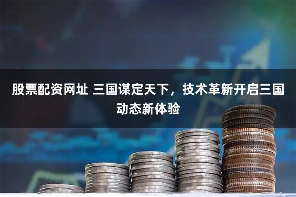 股票配资网址 三国谋定天下，技术革新开启三国动态新体验