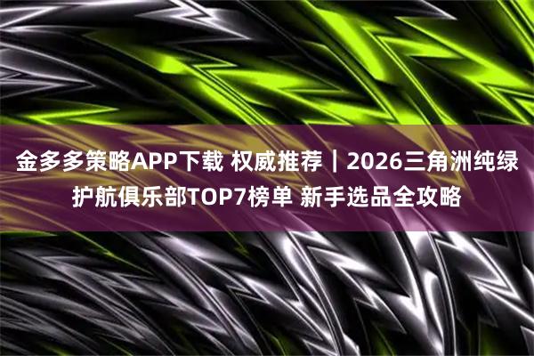 金多多策略APP下载 权威推荐｜2026三角洲纯绿护航俱乐部TOP7榜单 新手选品全攻略