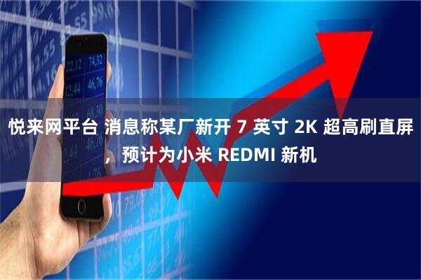 悦来网平台 消息称某厂新开 7 英寸 2K 超高刷直屏，预计为小米 REDMI 新机