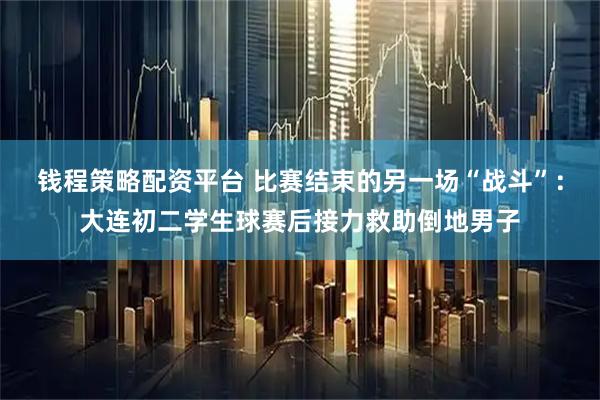 钱程策略配资平台 比赛结束的另一场“战斗”：大连初二学生球赛后接力救助倒地男子