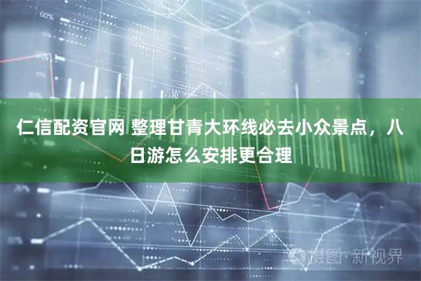 仁信配资官网 整理甘青大环线必去小众景点，八日游怎么安排更合理