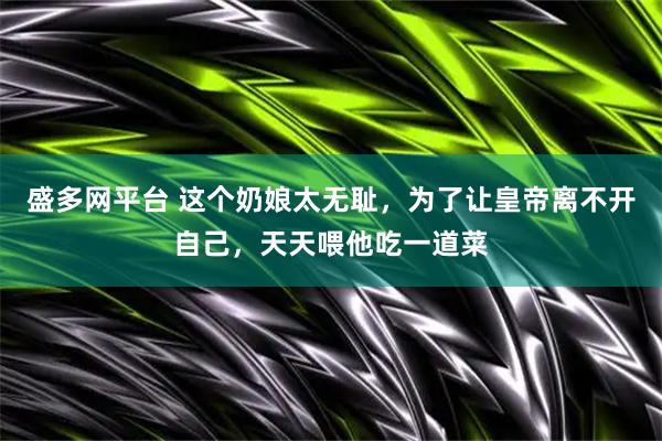 盛多网平台 这个奶娘太无耻，为了让皇帝离不开自己，天天喂他吃一道菜