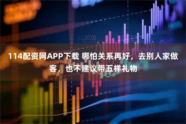 114配资网APP下载 哪怕关系再好，去别人家做客，也不建议带五样礼物