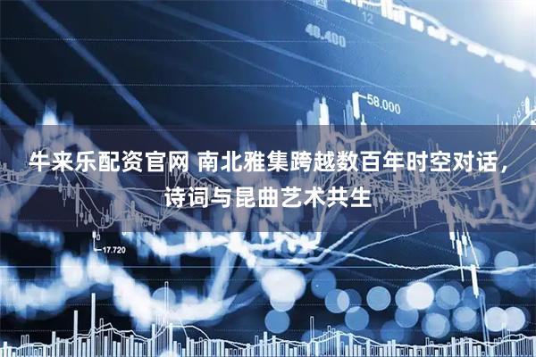 牛来乐配资官网 南北雅集跨越数百年时空对话，诗词与昆曲艺术共生