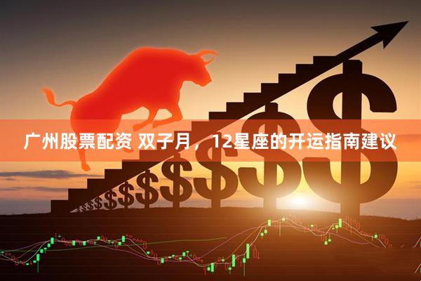 广州股票配资 双子月，12星座的开运指南建议