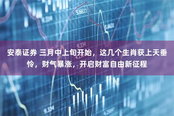 安泰证券 三月中上旬开始，这几个生肖获上天垂怜，财气暴涨，开启财富自由新征程