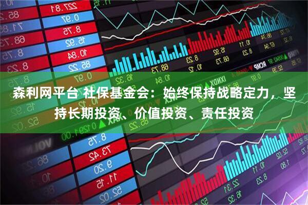 森利网平台 社保基金会：始终保持战略定力，坚持长期投资、价值投资、责任投资