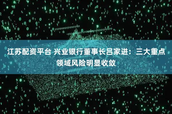 江苏配资平台 兴业银行董事长吕家进：三大重点领域风险明显收敛