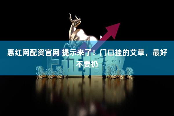 惠红网配资官网 提示来了！门口挂的艾草，最好不要扔