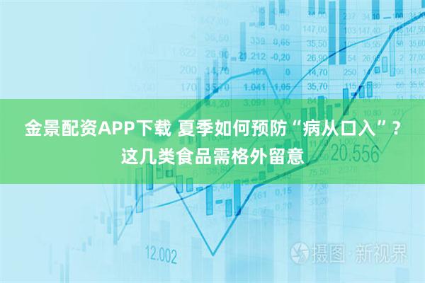 金景配资APP下载 夏季如何预防“病从口入”？这几类食品需格外留意