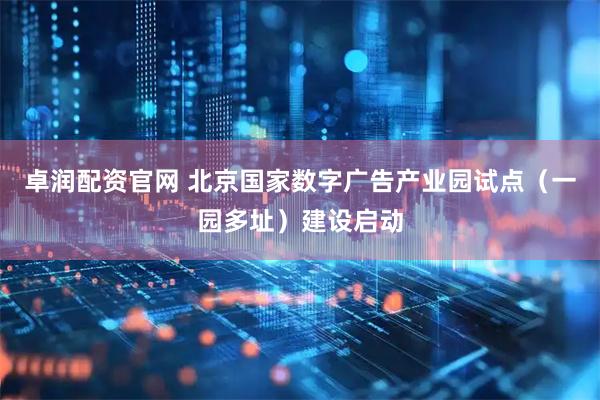 卓润配资官网 北京国家数字广告产业园试点(一园多址)建设启动