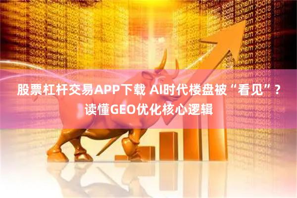 股票杠杆交易APP下载 AI时代楼盘被“看见”?读懂GEO优化核心逻辑