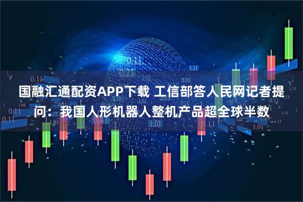 国融汇通配资APP下载 工信部答人民网记者提问:我国人形机器人整机产品超全球半数