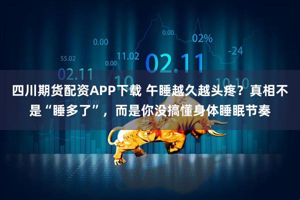 四川期货配资APP下载 午睡越久越头疼？真相不是“睡多了”，而是你没搞懂身体睡眠节奏