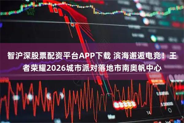 智沪深股票配资平台APP下载 滨海邂逅电竞!王者荣耀2026城市派对落地市南奥帆中心