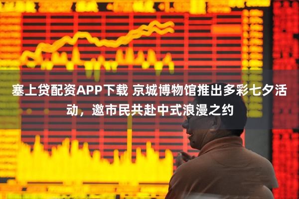 塞上贷配资APP下载 京城博物馆推出多彩七夕活动，邀市民共赴中式浪漫之约