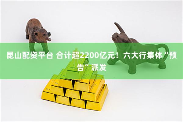 昆山配资平台 合计超2200亿元！六大行集体“预告”派发