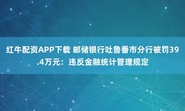 红牛配资APP下载 邮储银行吐鲁番市分行被罚39.4万元：违反金融统计管理规定