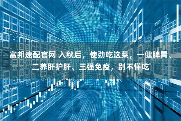 富邦速配官网 入秋后，使劲吃这菜，一健脾胃、二养肝护肝、三强免疫，别不懂吃
