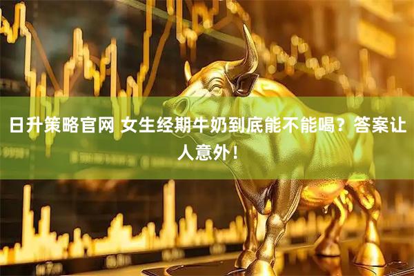 日升策略官网 女生经期牛奶到底能不能喝？答案让人意外！