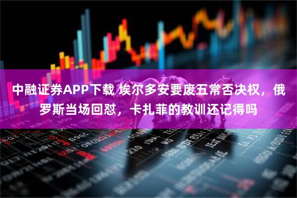 中融证券APP下载 埃尔多安要废五常否决权，俄罗斯当场回怼，卡扎菲的教训还记得吗